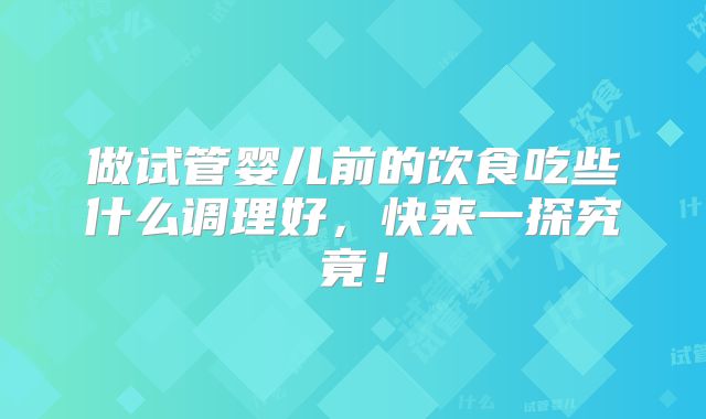 做试管婴儿前的饮食吃些什么调理好,快来一探究竟!