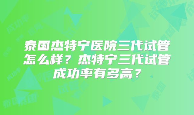 泰国杰特宁医院三代试管怎么样？杰特宁三代试管成功率有多高？