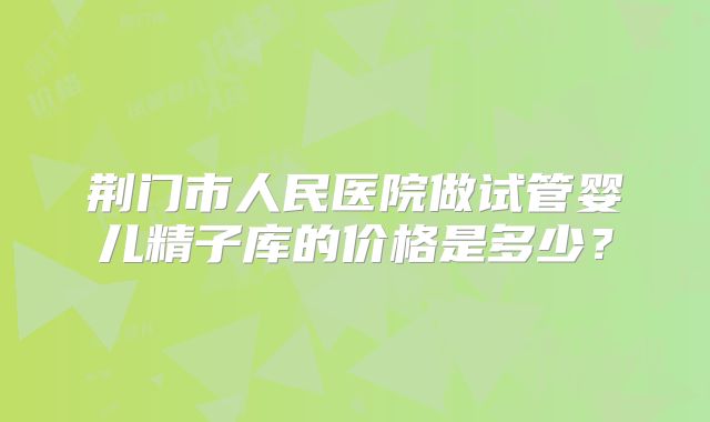 荆门市人民医院做试管婴儿精子库的价格是多少？