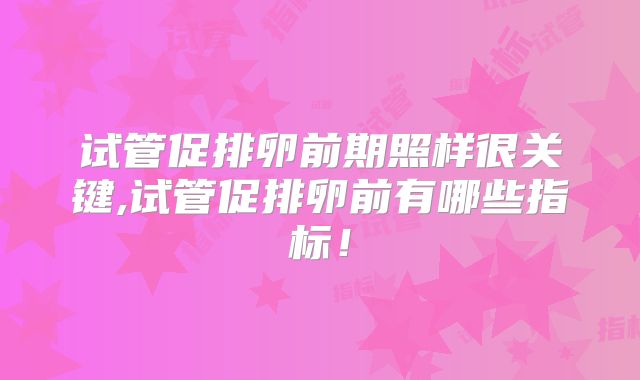 试管促排卵前期照样很关键,试管促排卵前有哪些指标！