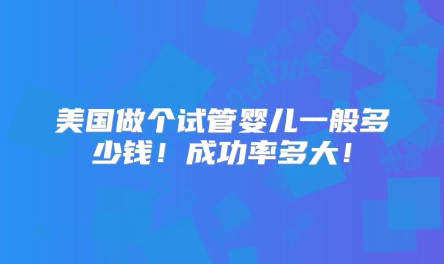美国做个试管婴儿一般多少钱！成功率多大！