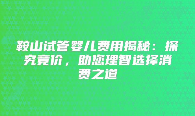 鞍山试管婴儿费用揭秘：探究竟价，助您理智选择消费之道