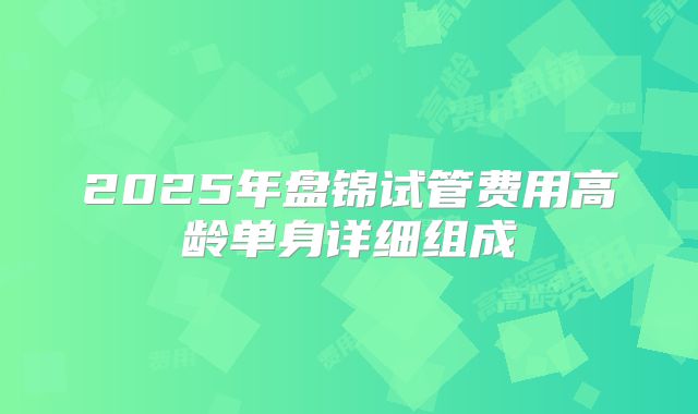 2025年盘锦试管费用高龄单身详细组成