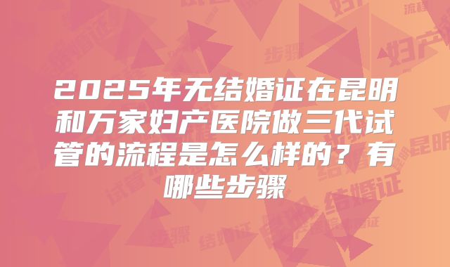 2025年无结婚证在昆明和万家妇产医院做三代试管的流程是怎么样的?有哪些步骤