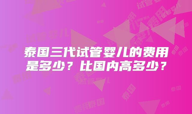 泰国三代试管婴儿的费用是多少？比国内高多少？