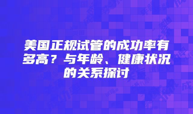 美国正规试管的成功率有多高？与年龄、健康状况的关系探讨