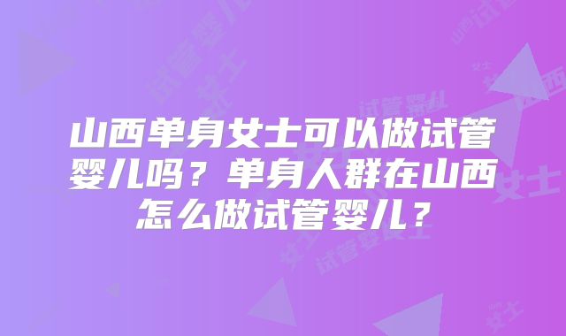 山西单身女士可以做试管婴儿吗？单身人群在山西怎么做试管婴儿？