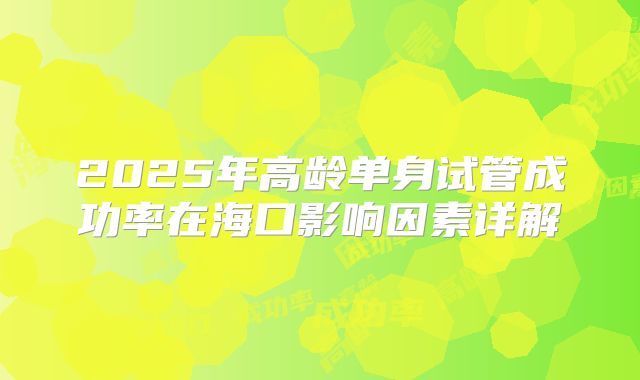 2025年高龄单身试管成功率在海口影响因素详解