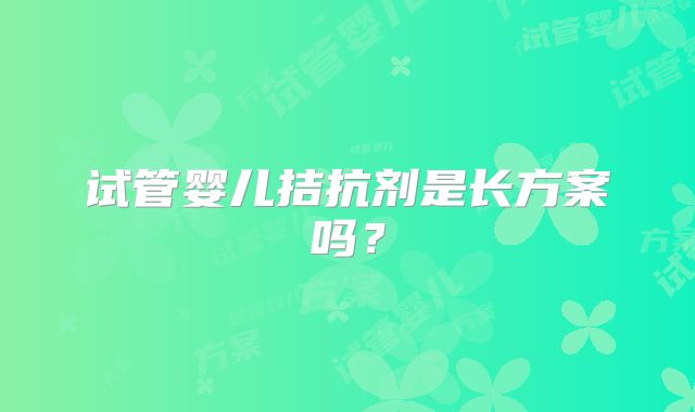 试管婴儿拮抗剂是长方案吗？