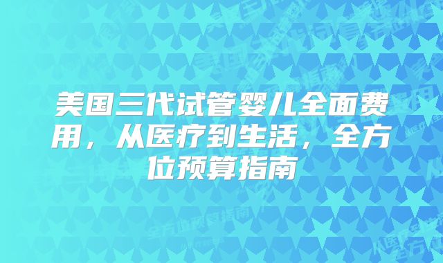 美国三代试管婴儿全面费用，从医疗到生活，全方位预算指南