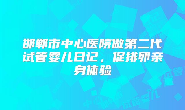 邯郸市中心医院做第二代试管婴儿日记，促排卵亲身体验