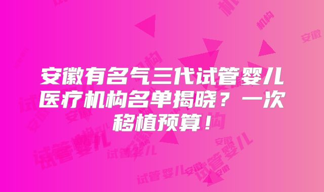 安徽有名气三代试管婴儿医疗机构名单揭晓？一次移植预算！
