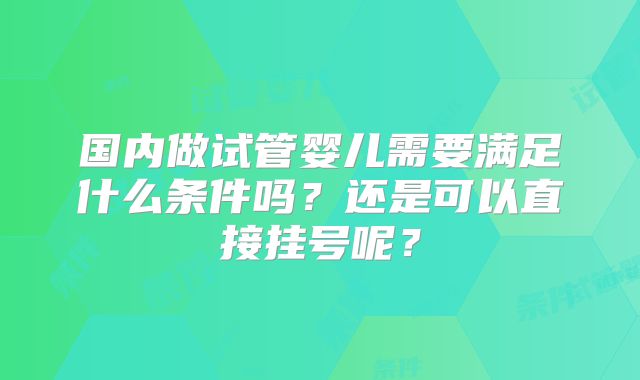 国内做试管婴儿需要满足什么条件吗？还是可以直接挂号呢？