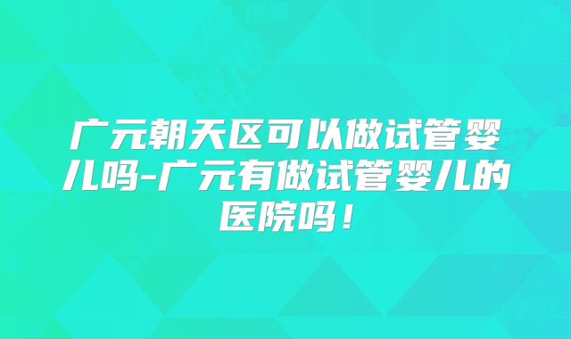 广元朝天区可以做试管婴儿吗-广元有做试管婴儿的医院吗！