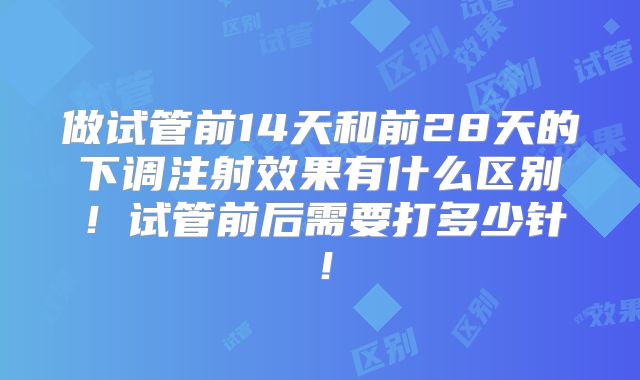 做试管前14天和前28天的下调注射效果有什么区别！试管前后需要打多少针！