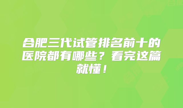 合肥三代试管排名前十的医院都有哪些？看完这篇就懂！