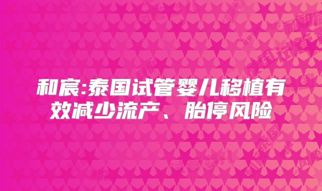 和宸:泰国试管婴儿移植有效减少流产、胎停风险