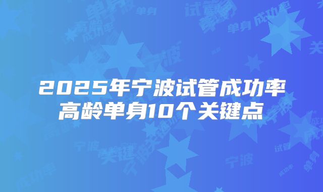 2025年宁波试管成功率高龄单身10个关键点