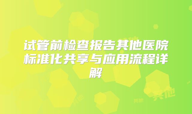 试管前检查报告其他医院标准化共享与应用流程详解