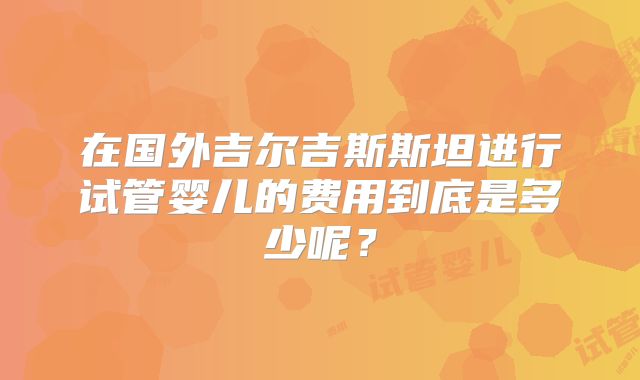 在国外吉尔吉斯斯坦进行试管婴儿的费用到底是多少呢？