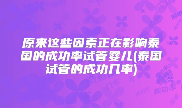 原来这些因素正在影响泰国的成功率试管婴儿(泰国试管的成功几率)