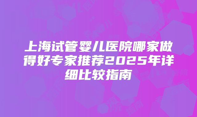 上海试管婴儿医院哪家做得好专家推荐2025年详细比较指南