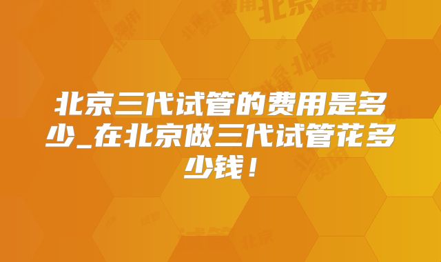 北京三代试管的费用是多少_在北京做三代试管花多少钱！