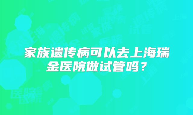 家族遗传病可以去上海瑞金医院做试管吗?