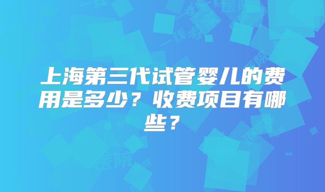 上海第三代试管婴儿的费用是多少？收费项目有哪些？