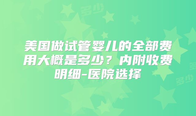 美国做试管婴儿的全部费用大概是多少？内附收费明细-医院选择