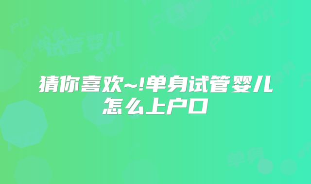 猜你喜欢~!单身试管婴儿怎么上户口
