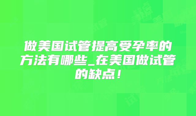 做美国试管提高受孕率的方法有哪些_在美国做试管的缺点！