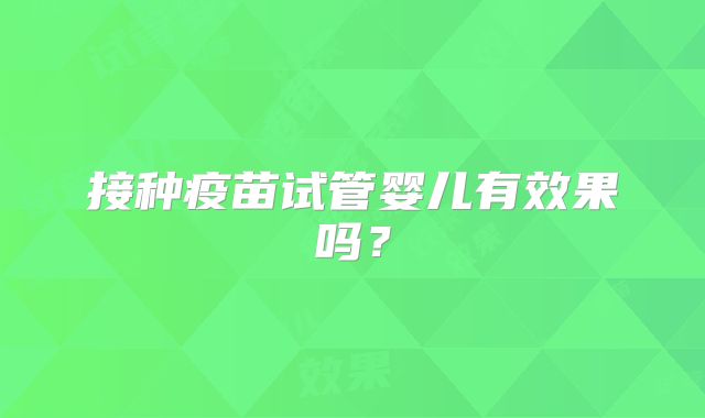 接种疫苗试管婴儿有效果吗？