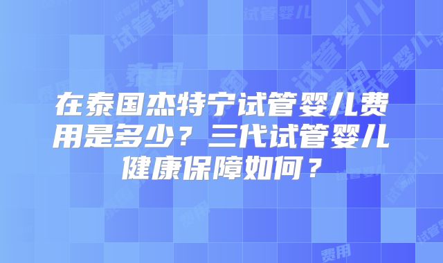在泰国杰特宁试管婴儿费用是多少？三代试管婴儿健康保障如何？
