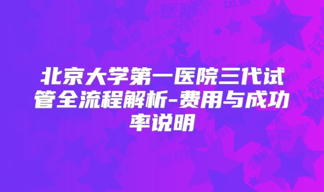 北京大学第一医院三代试管全流程解析-费用与成功率说明