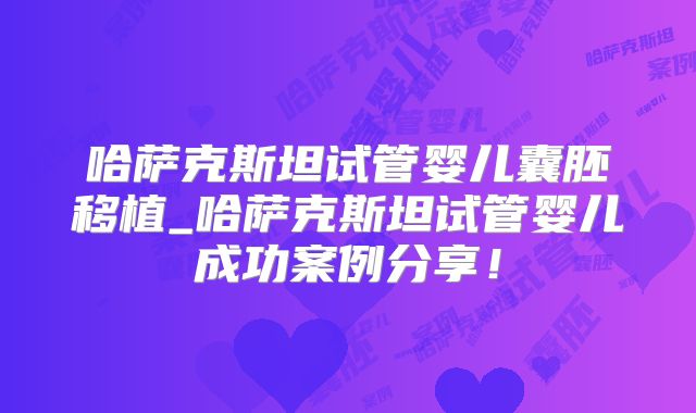 哈萨克斯坦试管婴儿囊胚移植_哈萨克斯坦试管婴儿成功案例分享！