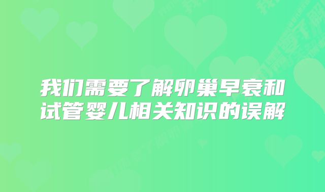 我们需要了解卵巢早衰和试管婴儿相关知识的误解