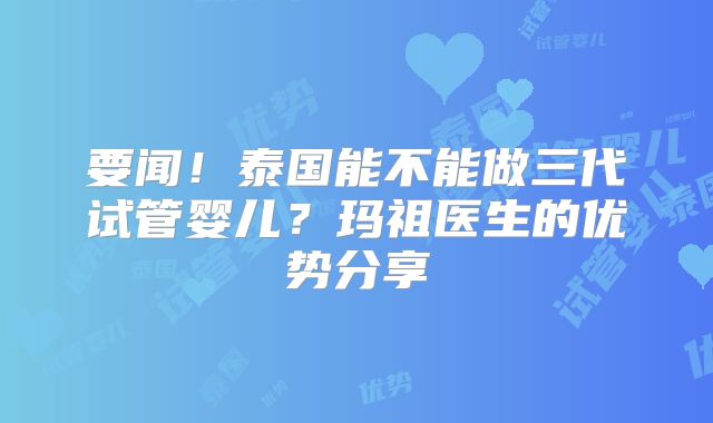 要闻！泰国能不能做三代试管婴儿？玛祖医生的优势分享