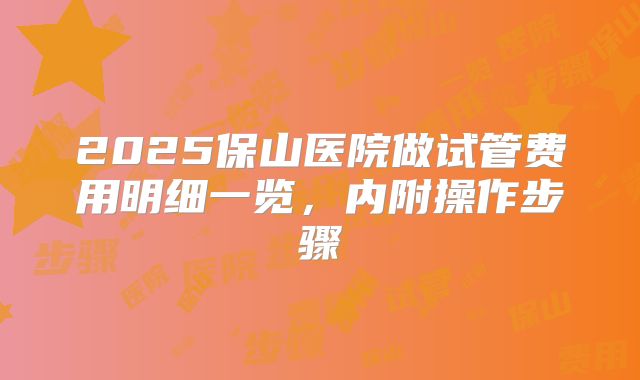 2025保山医院做试管费用明细一览,内附操作步骤