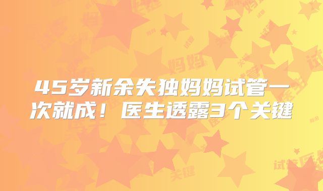 45岁新余失独妈妈试管一次就成！医生透露3个关键