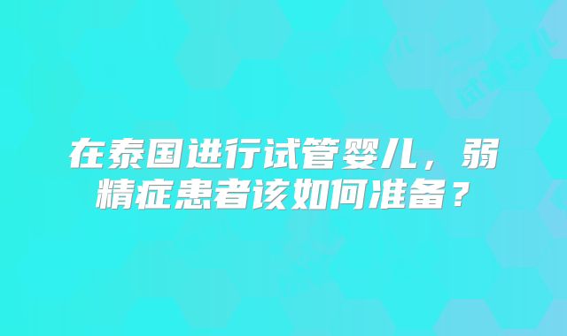 在泰国进行试管婴儿,弱精症患者该如何准备?