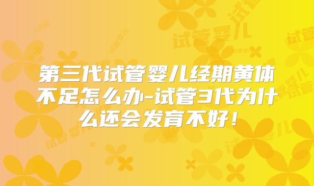 第三代试管婴儿经期黄体不足怎么办-试管3代为什么还会发育不好！