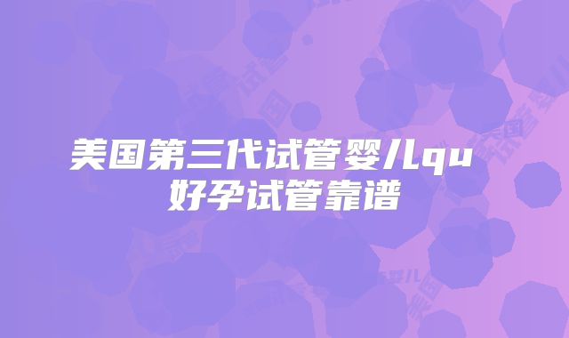 美国第三代试管婴儿qu 好孕试管靠谱
