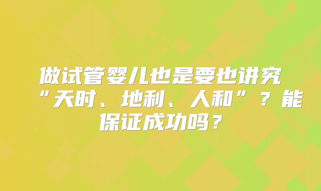 做试管婴儿也是要也讲究“天时、地利、人和”?能保证成功吗?