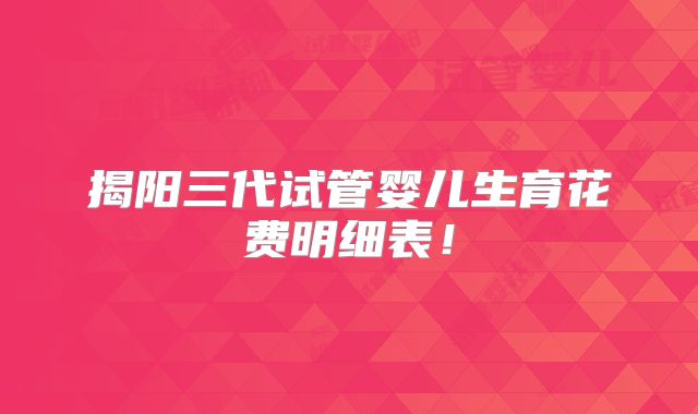 揭阳三代试管婴儿生育花费明细表！