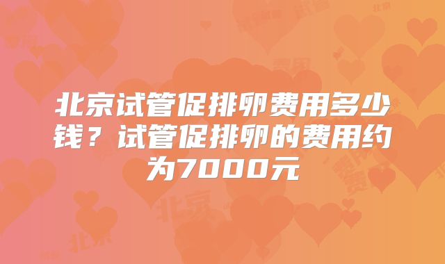 北京试管促排卵费用多少钱？试管促排卵的费用约为7000元