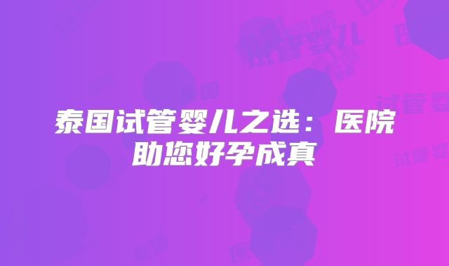 泰国试管婴儿之选：医院助您好孕成真