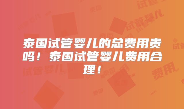 泰国试管婴儿的总费用贵吗！泰国试管婴儿费用合理！