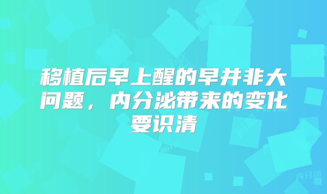 移植后早上醒的早并非大问题,内分泌带来的变化要识清