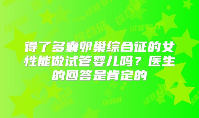 得了多囊卵巢综合征的女性能做试管婴儿吗？医生的回答是肯定的